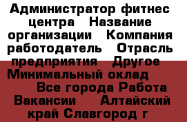 Администратор фитнес центра › Название организации ­ Компания-работодатель › Отрасль предприятия ­ Другое › Минимальный оклад ­ 28 000 - Все города Работа » Вакансии   . Алтайский край,Славгород г.